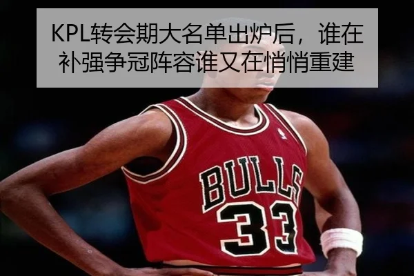 KPL转会期大名单出炉后，谁在补强争冠阵容谁又在悄悄重建