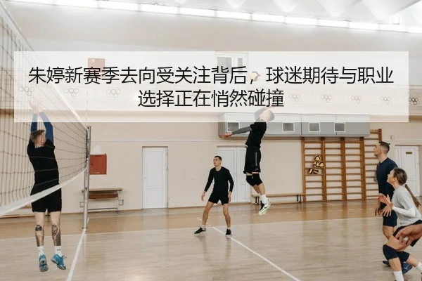 朱婷新赛季去向受关注背后，球迷期待与职业选择正在悄然碰撞 | kaiyun